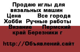 Продаю иглы для вязальных машин › Цена ­ 15 - Все города Хобби. Ручные работы » Вязание   . Пермский край,Березники г.